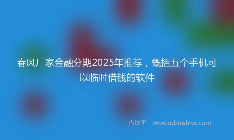 春风厂家金融分期2025年推荐，概括五个手机可以临时借钱的软件