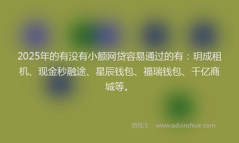 2025年的有没有小额网贷容易通过的有：玥成租机、现金秒融途、星辰钱包、福瑞钱包、千亿商城等。