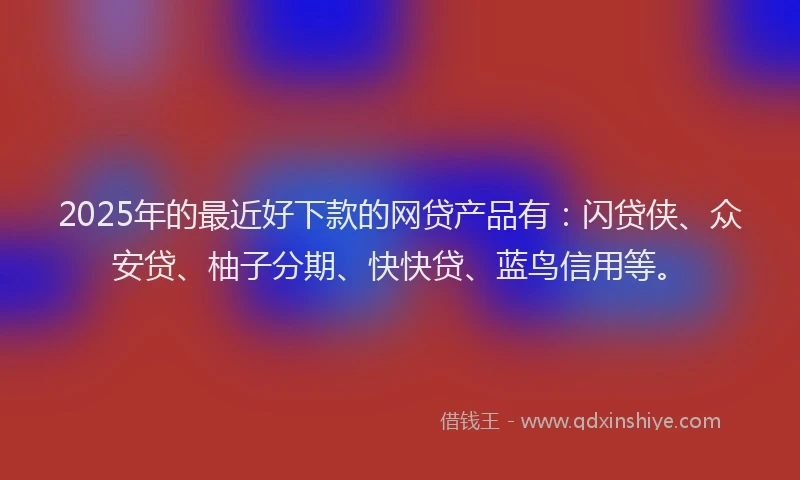 2025年的最近好下款的网贷产品有：闪贷侠、众安贷、柚子分期、快快贷、蓝鸟信用等。