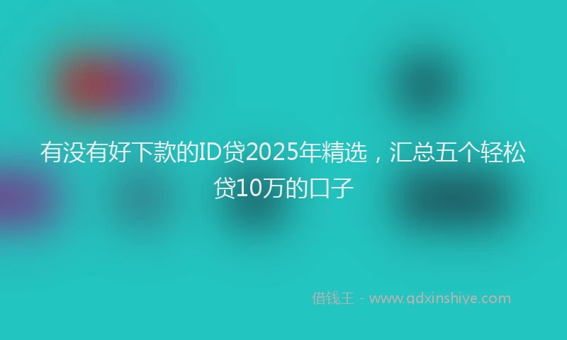 有没有好下款的ID贷2025年精选，汇总五个轻松贷10万的口子