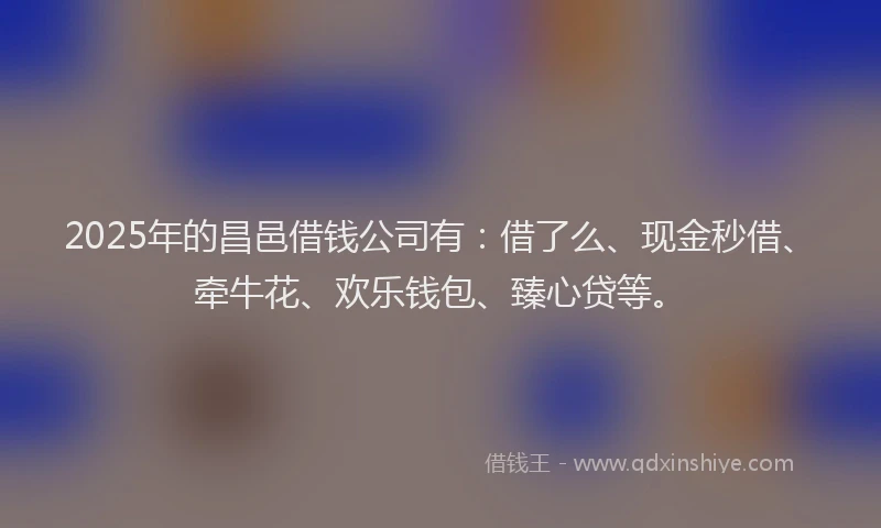 2025年的昌邑借钱公司有：借了么、现金秒借、牵牛花、欢乐钱包、臻心贷等。