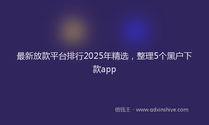 最新放款平台排行2025年精选，整理5个黑户下款app