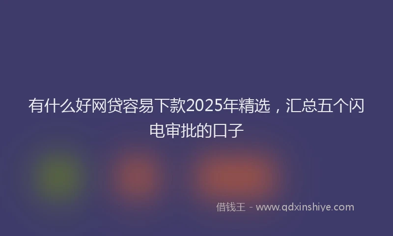 有什么好网贷容易下款2025年精选，汇总五个闪电审批的口子