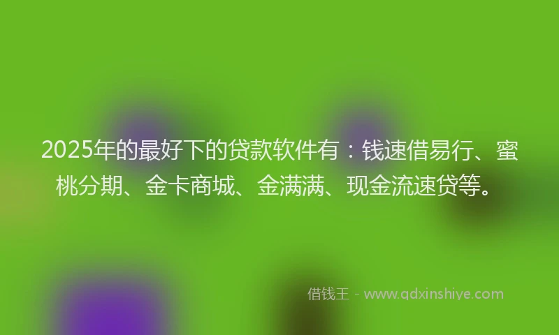 2025年的最好下的贷款软件有：钱速借易行、蜜桃分期、金卡商城、金满满、现金流速贷等。