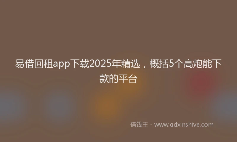 易借回租app下载2025年精选，概括5个高炮能下款的平台
