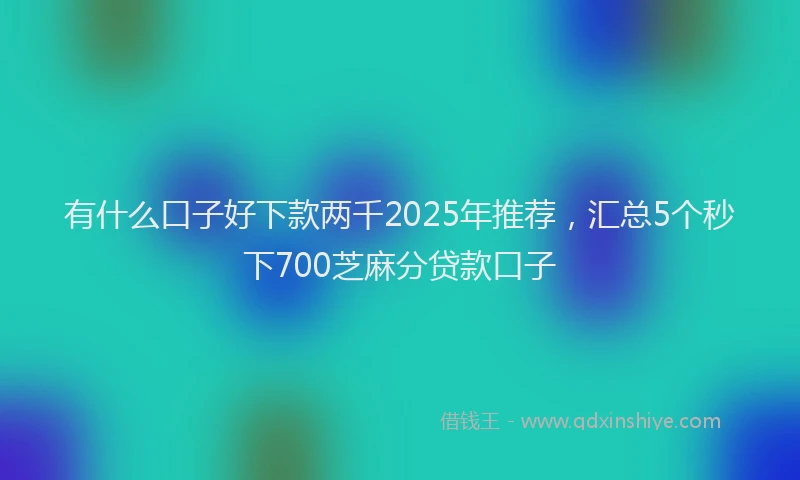 有什么口子好下款两千2025年推荐，汇总5个秒下700芝麻分贷款口子