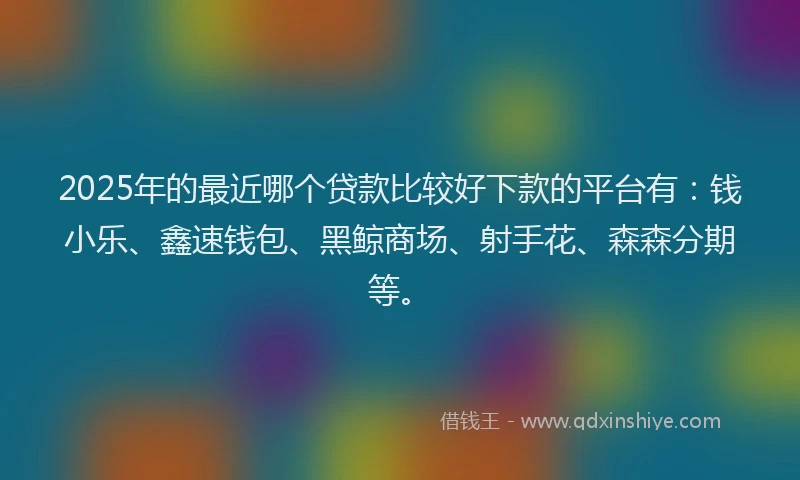 2025年的最近哪个贷款比较好下款的平台有：钱小乐、鑫速钱包、黑鲸商场、射手花、森森分期等。