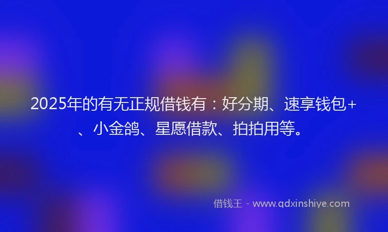 2025年的有无正规借钱有：好分期、速享钱包+、小金鸽、星愿借款、拍拍用等。
