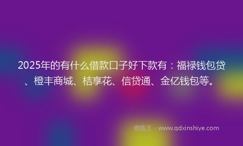 2025年的有什么借款口子好下款有：福禄钱包贷、橙丰商城、桔享花、信贷通、金亿钱包等。