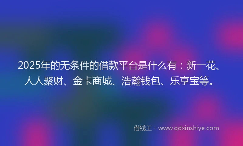 2025年的无条件的借款平台是什么有：新一花、人人聚财、金卡商城、浩瀚钱包、乐享宝等。