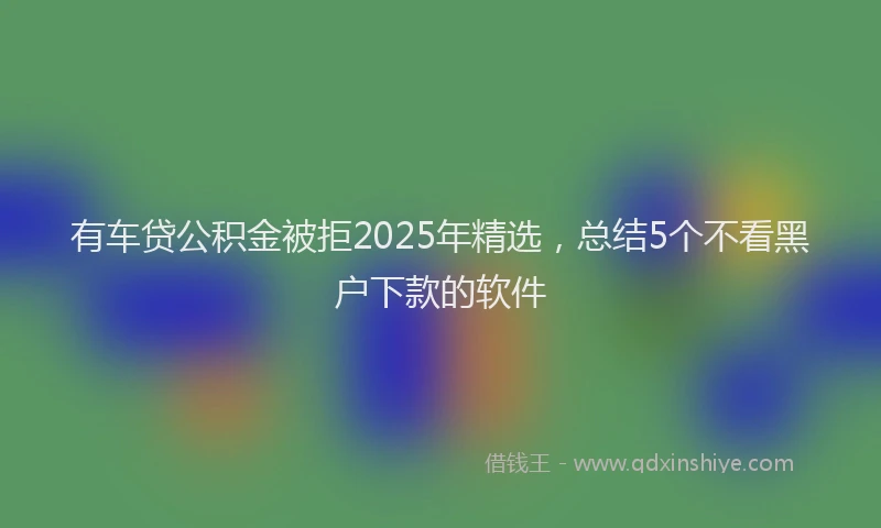 有车贷公积金被拒2025年精选，总结5个不看黑户下款的软件