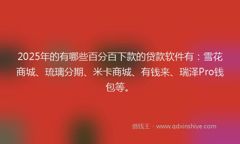 2025年的有哪些百分百下款的贷款软件有：雪花商城、琉璃分期、米卡商城、有钱来、瑞泽Pro钱包等。