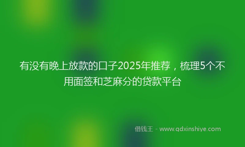 有没有晚上放款的口子2025年推荐，梳理5个不用面签和芝麻分的贷款平台