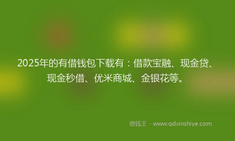 2025年的有借钱包下载有：借款宝融、现金贷、现金秒借、优米商城、金银花等。