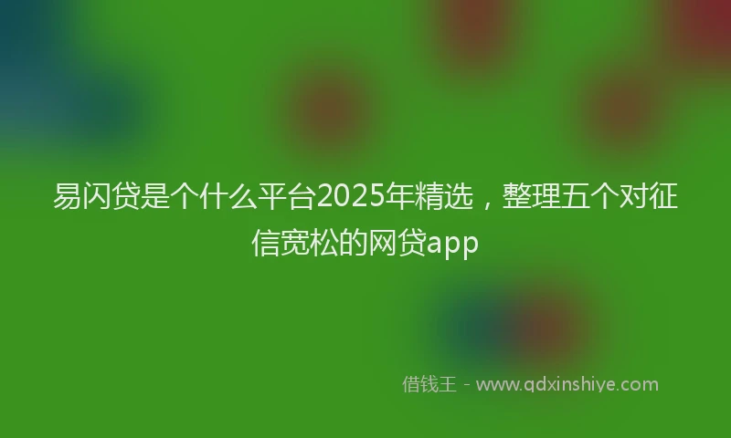易闪贷是个什么平台2025年精选，整理五个对征信宽松的网贷app