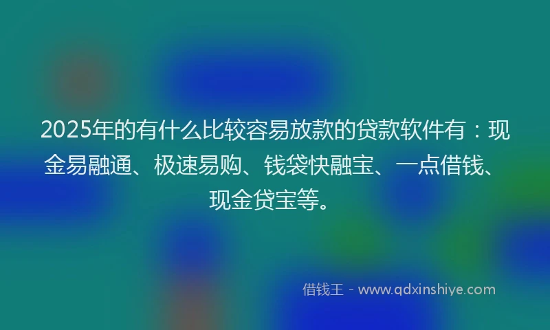 2025年的有什么比较容易放款的贷款软件有：现金易融通、极速易购、钱袋快融宝、一点借钱、现金贷宝等。