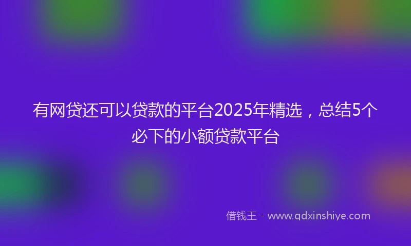 有网贷还可以贷款的平台2025年精选，总结5个必下的小额贷款平台