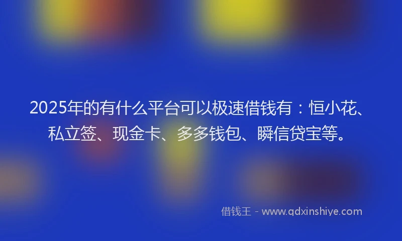 2025年的有什么平台可以极速借钱有：恒小花、私立签、现金卡、多多钱包、瞬信贷宝等。