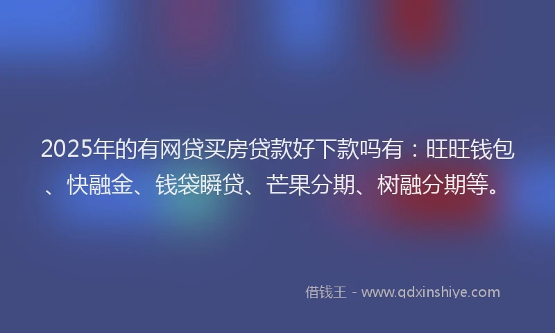 2025年的有网贷买房贷款好下款吗有：旺旺钱包、快融金、钱袋瞬贷、芒果分期、树融分期等。