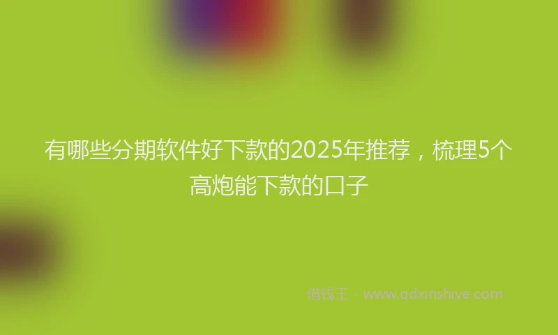有哪些分期软件好下款的2025年推荐，梳理5个高炮能下款的口子