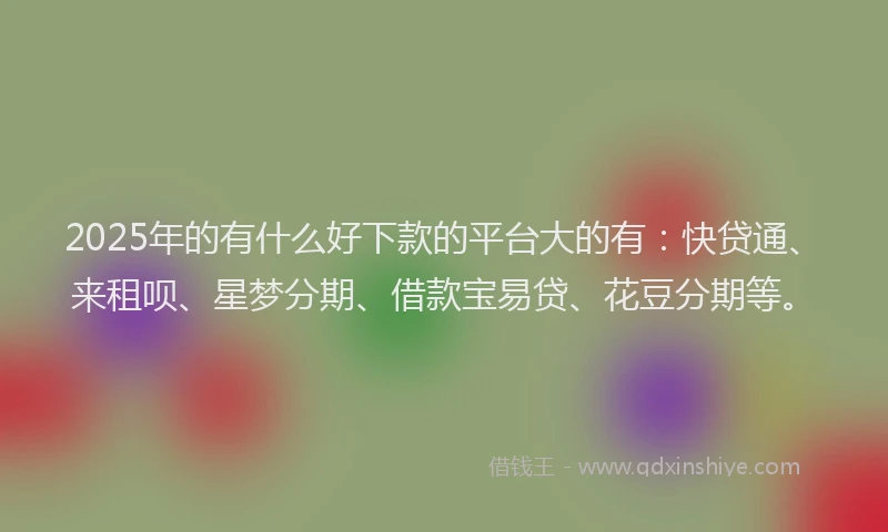 2025年的有什么好下款的平台大的有：快贷通、来租呗、星梦分期、借款宝易贷、花豆分期等。