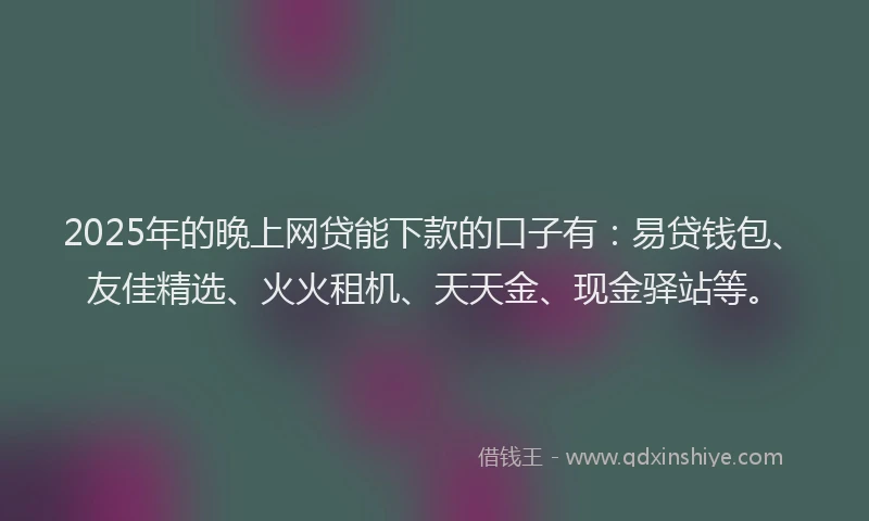 2025年的晚上网贷能下款的口子有：易贷钱包、友佳精选、火火租机、天天金、现金驿站等。