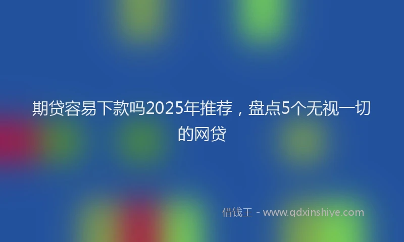 期贷容易下款吗2025年推荐，盘点5个无视一切的网贷