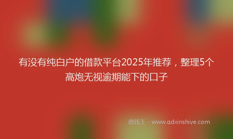 有没有纯白户的借款平台2025年推荐，整理5个高炮无视逾期能下的口子