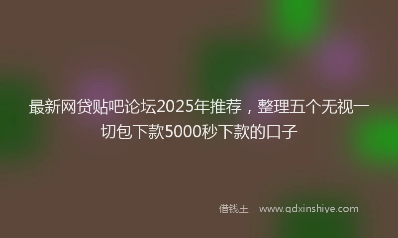 最新网贷贴吧论坛2025年推荐，整理五个无视一切包下款5000秒下款的口子