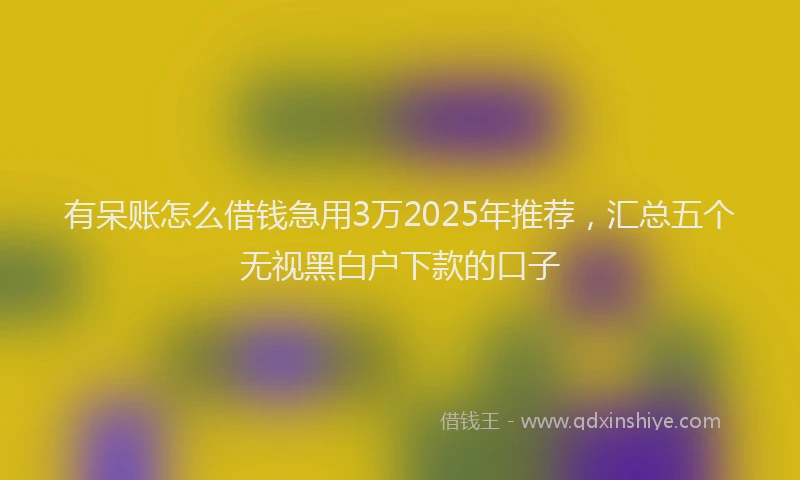 有呆账怎么借钱急用3万2025年推荐，汇总五个无视黑白户下款的口子