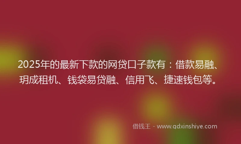 2025年的最新下款的网贷口子款有：借款易融、玥成租机、钱袋易贷融、信用飞、捷速钱包等。