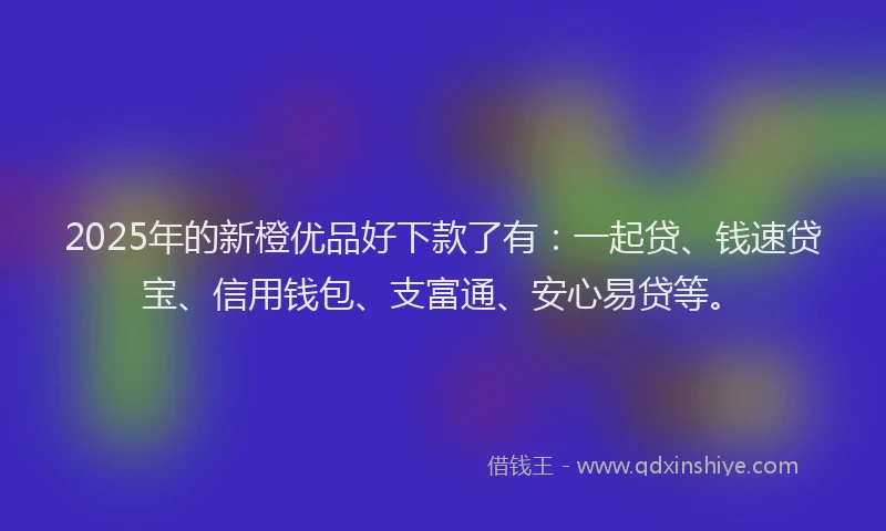 2025年的新橙优品好下款了有：一起贷、钱速贷宝、信用钱包、支富通、安心易贷等。