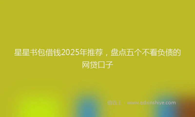 星星书包借钱2025年推荐，盘点五个不看负债的网贷口子