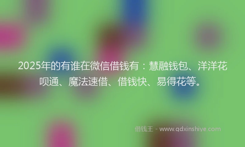 2025年的有谁在微信借钱有：慧融钱包、洋洋花呗通、魔法速借、借钱快、易得花等。