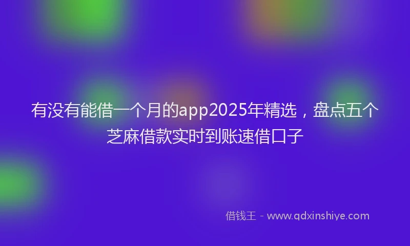 有没有能借一个月的app2025年精选，盘点五个芝麻借款实时到账速借口子
