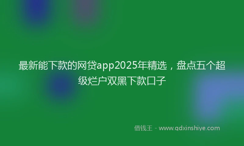 最新能下款的网贷app2025年精选，盘点五个超级烂户双黑下款口子