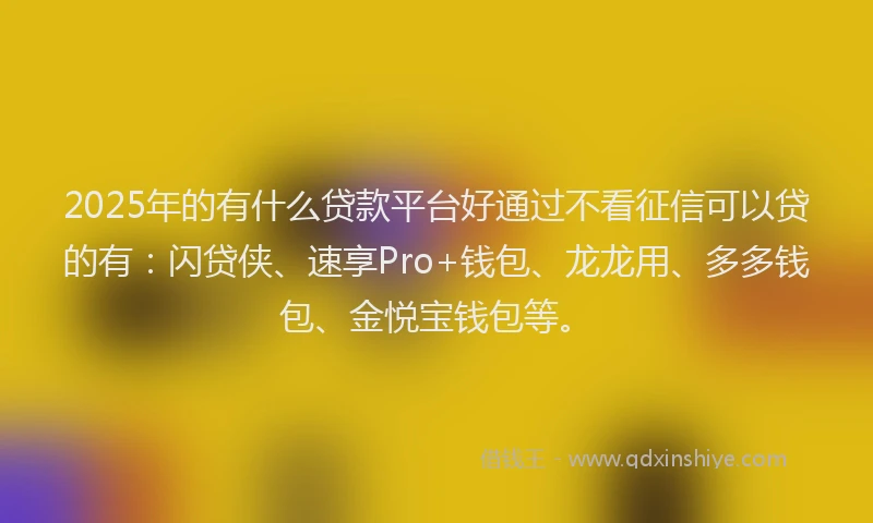 2025年的有什么贷款平台好通过不看征信可以贷的有：闪贷侠、速享Pro+钱包、龙龙用、多多钱包、金悦宝钱包等。