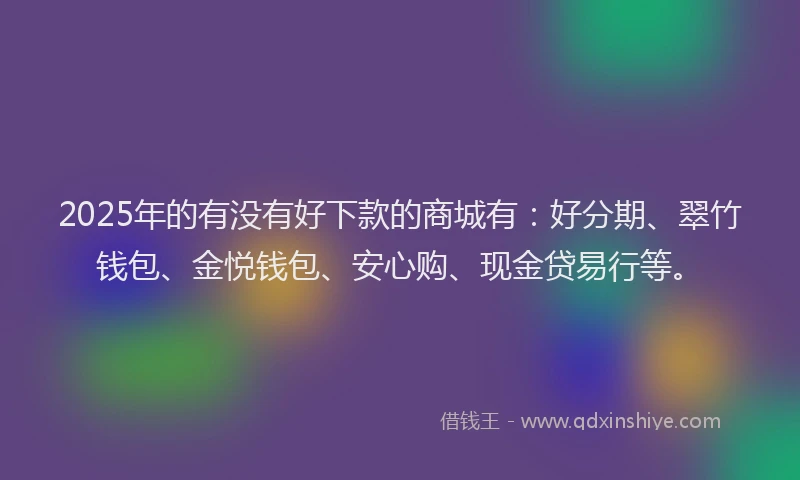 2025年的有没有好下款的商城有：好分期、翠竹钱包、金悦钱包、安心购、现金贷易行等。