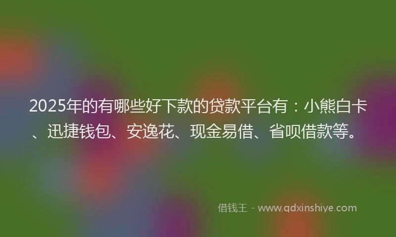 2025年的有哪些好下款的贷款平台有：小熊白卡、迅捷钱包、安逸花、现金易借、省呗借款等。