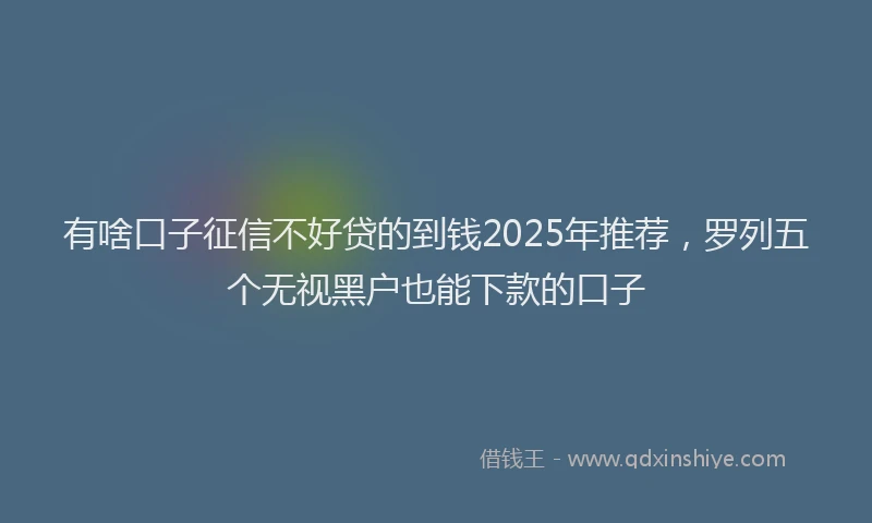 有啥口子征信不好贷的到钱2025年推荐，罗列五个无视黑户也能下款的口子