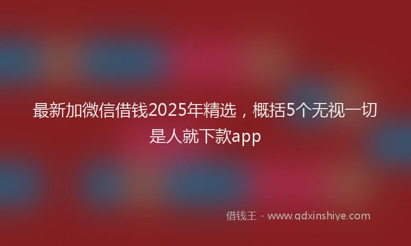 最新加微信借钱2025年精选，概括5个无视一切是人就下款app