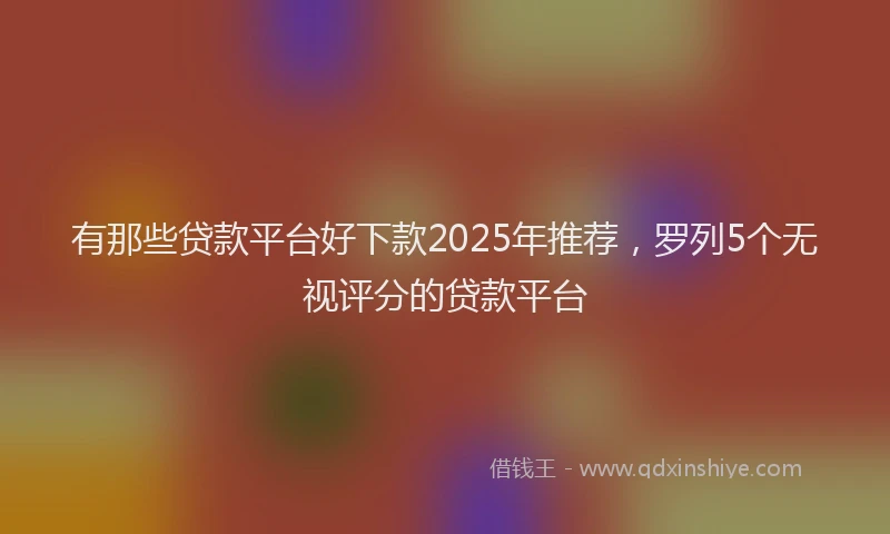 有那些贷款平台好下款2025年推荐，罗列5个无视评分的贷款平台