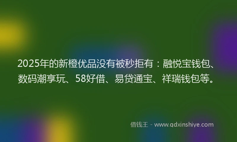 2025年的新橙优品没有被秒拒有：融悦宝钱包、数码潮享玩、58好借、易贷通宝、祥瑞钱包等。