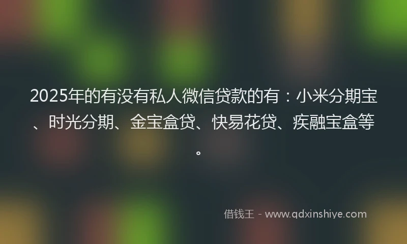 2025年的有没有私人微信贷款的有：小米分期宝、时光分期、金宝盒贷、快易花贷、疾融宝盒等。