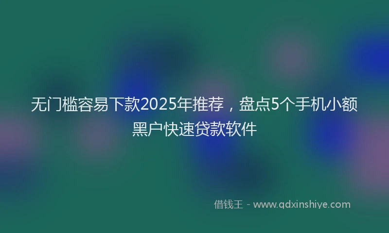 无门槛容易下款2025年推荐，盘点5个手机小额黑户快速贷款软件