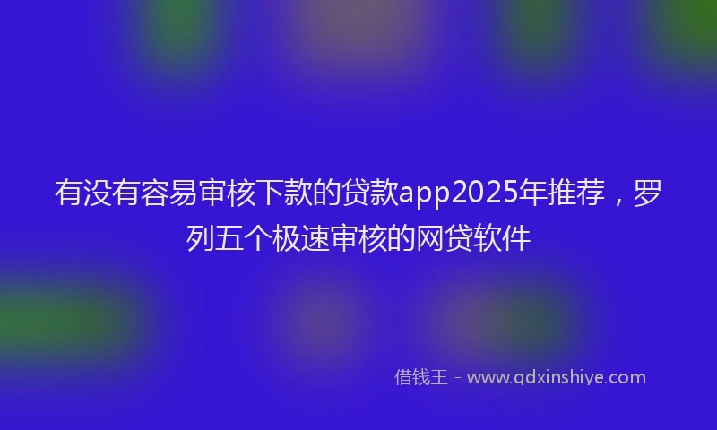 有没有容易审核下款的贷款app2025年推荐，罗列五个极速审核的网贷软件