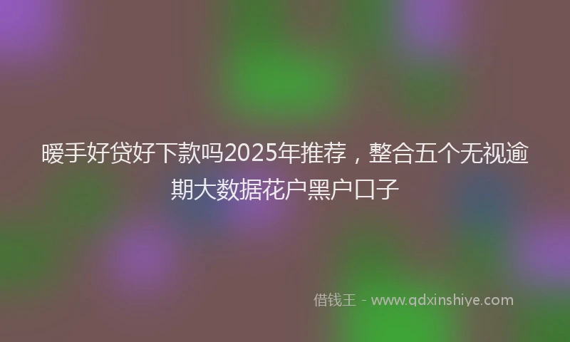 暧手好贷好下款吗2025年推荐，整合五个无视逾期大数据花户黑户口子