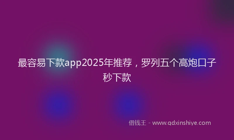 最容易下款app2025年推荐，罗列五个高炮口子秒下款