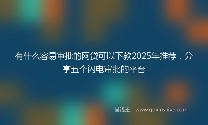 有什么容易审批的网贷可以下款2025年推荐，分享五个闪电审批的平台