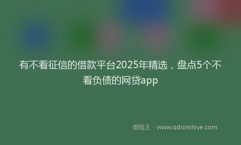 有不看征信的借款平台2025年精选，盘点5个不看负债的网贷app